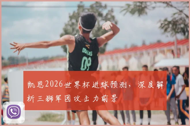 凯恩2026世界杯进球预测,深度解析三狮军团攻击力前景