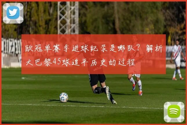 欧冠单赛季进球纪录是哪队？解析大巴黎45球追平历史的过程