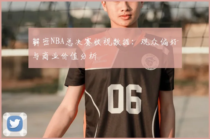 解密NBA总决赛收视数据:观众偏好与商业价值分析