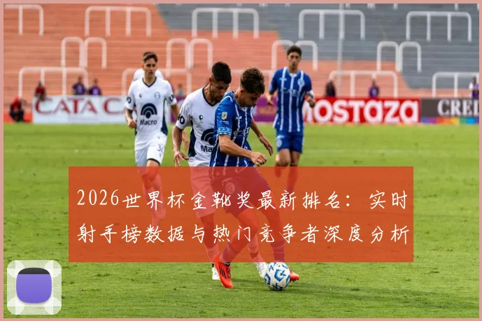 2026世界杯金靴奖最新排名：实时射手榜数据与热门竞争者深度分析