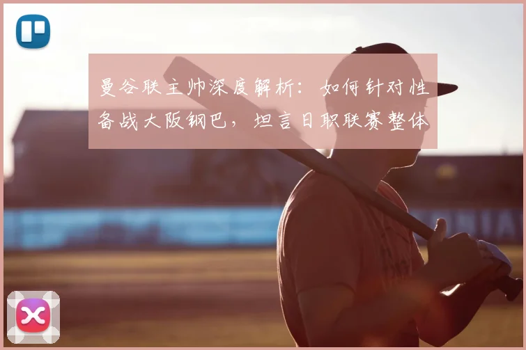 曼谷联主帅深度解析:如何针对性备战大阪钢巴,坦言日职联赛整体实力强劲