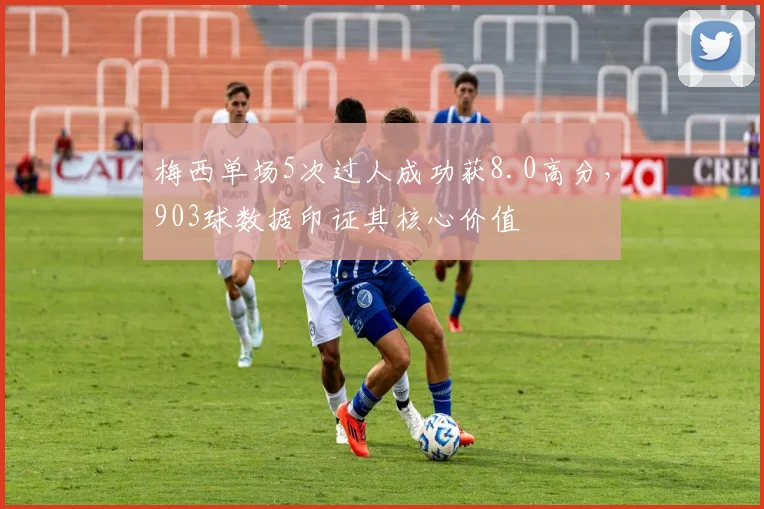 梅西单场5次过人成功获8.0高分,903球数据印证其核心价值