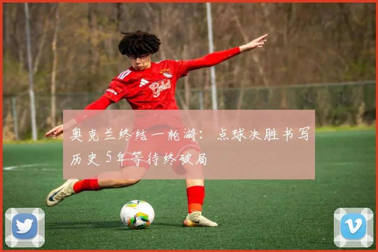 奥克兰终结一轮游:点球决胜书写历史 5年等待终破局