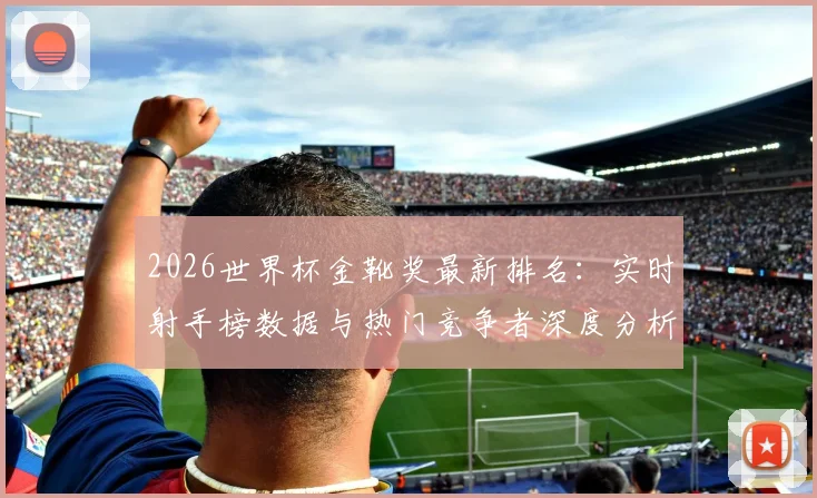 2026世界杯金靴奖最新排名:实时射手榜数据与热门竞争者深度分析