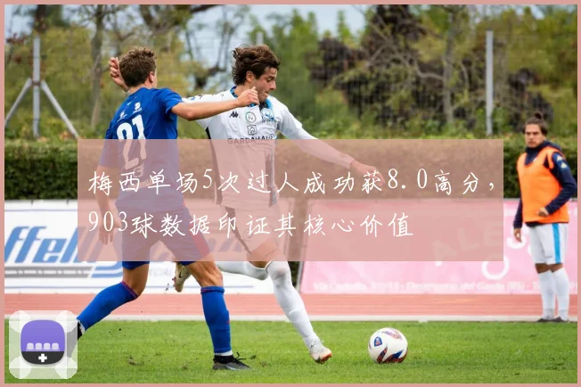 梅西单场5次过人成功获8.0高分,903球数据印证其核心价值