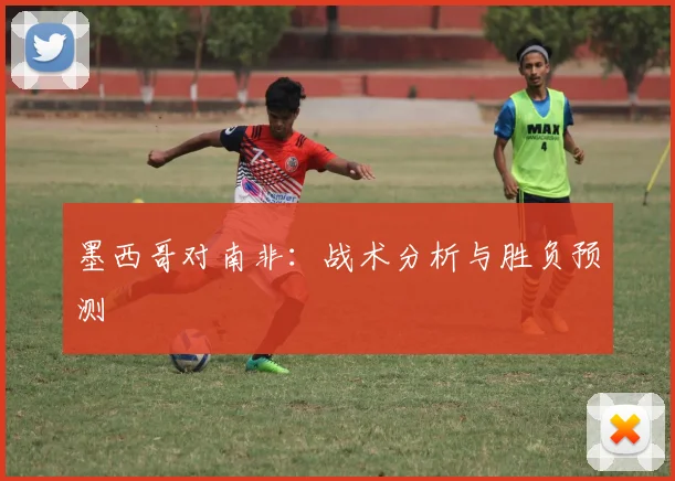 墨西哥对南非:战术分析与胜负预测