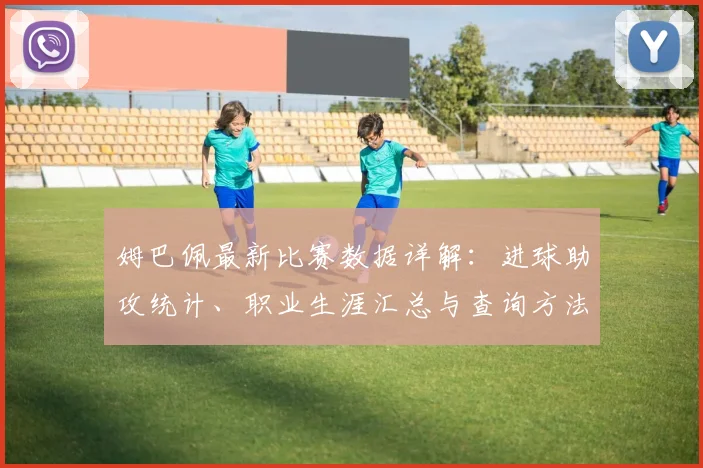 姆巴佩最新比赛数据详解：进球助攻统计、职业生涯汇总与查询方法