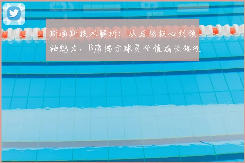 斯通斯技术解析：从后场核心到领袖魅力，B席揭示球员价值成长路径