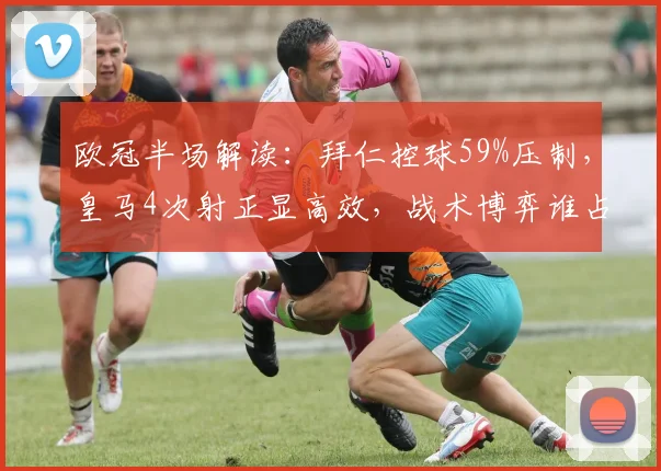 欧冠半场解读：拜仁控球59%压制，皇马4次射正显高效，战术博弈谁占优？