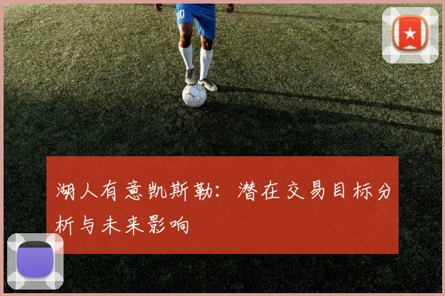 湖人有意凯斯勒：潜在交易目标分析与未来影响