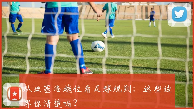 从坎塞洛越位看足球规则:这些边界你清楚吗?