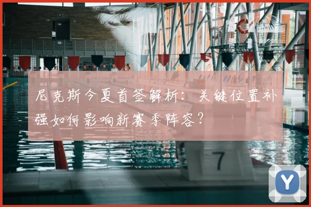 尼克斯今夏首签解析：关键位置补强如何影响新赛季阵容？