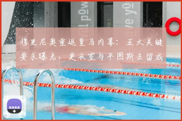 穆里尼奥重返皇马内幕:五大关键要求曝光,更衣室与平图斯去留成焦点