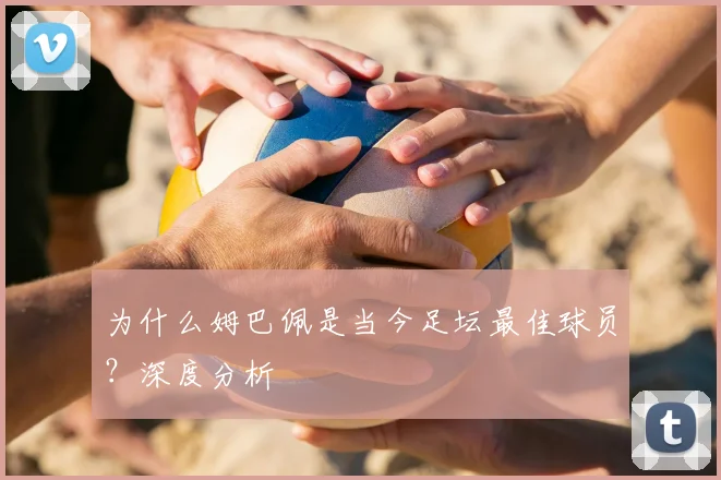 为什么姆巴佩是当今足坛最佳球员?深度分析