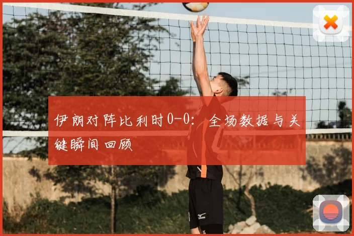 伊朗对阵比利时0-0:全场数据与关键瞬间回顾