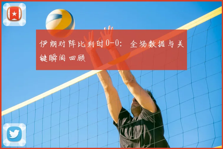 伊朗对阵比利时0-0:全场数据与关键瞬间回顾