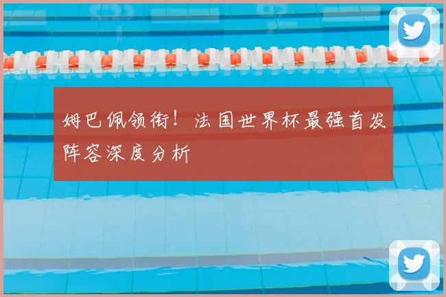 姆巴佩领衔!法国世界杯最强首发阵容深度分析