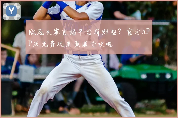 欧冠决赛直播平台有哪些?官方APP及免费观看渠道全攻略
