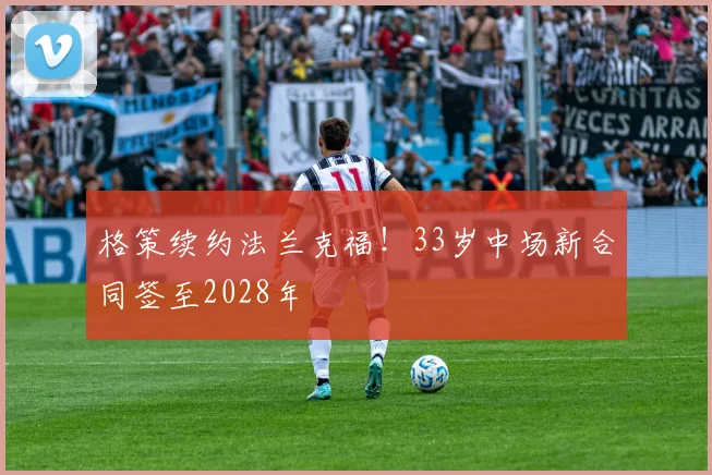 格策续约法兰克福!33岁中场新合同签至2028年